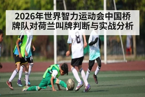 2026年世界智力运动会中国桥牌队对荷兰叫牌判断与实战分析（kaiyun）