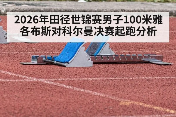 2026年田径世锦赛男子100米雅各布斯对科尔曼决赛起跑分析（kaiyun）