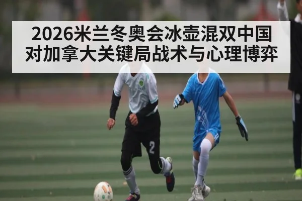 2026米兰冬奥会冰壶混双中国对加拿大关键局战术与心理博弈（kaiyun）