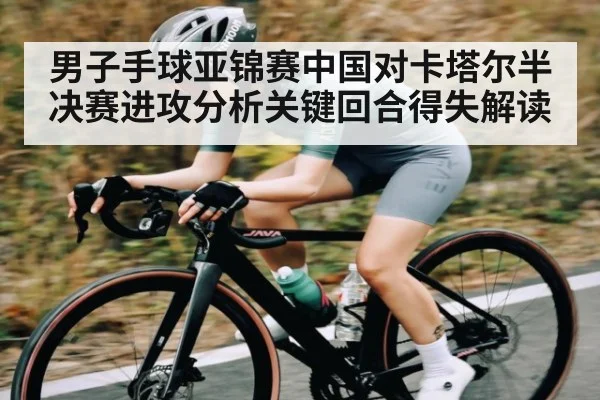 男子手球亚锦赛中国对卡塔尔半决赛进攻分析关键回合得失解读（kaiyun）