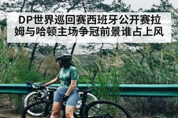 DP世界巡回赛西班牙公开赛拉姆与哈顿主场争冠前景谁占上风（kaiyun）